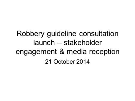 Robbery guideline consultation launch – stakeholder engagement & media reception 21 October 2014.