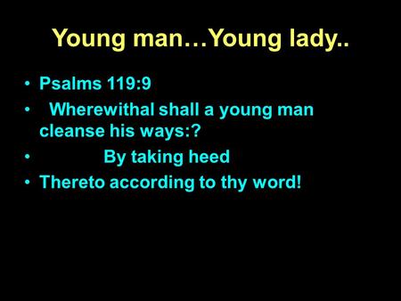 Young man…Young lady.. Psalms 119:9 Wherewithal shall a young man cleanse his ways:? By taking heed Thereto according to thy word!