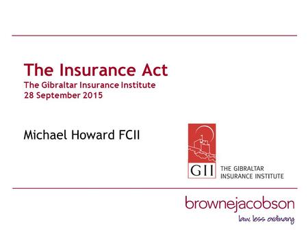 The Insurance Act The Gibraltar Insurance Institute 28 September 2015 Michael Howard FCII.