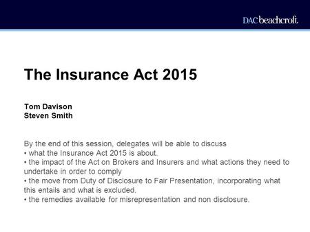 The Insurance Act 2015 Tom Davison Steven Smith By the end of this session, delegates will be able to discuss what the Insurance Act 2015 is about. the.