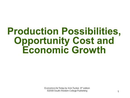 1 Production Possibilities, Opportunity Cost and Economic Growth Economics for Today by Irvin Tucker, 6 th edition ©2009 South-Western College Publishing.