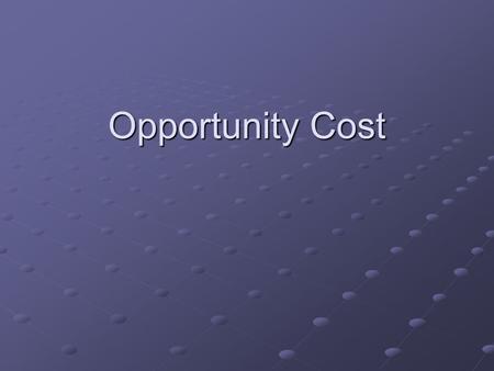 Opportunity Cost. Every decision has an opportunity cost Every decision has an opportunity cost Choosing is refusing.