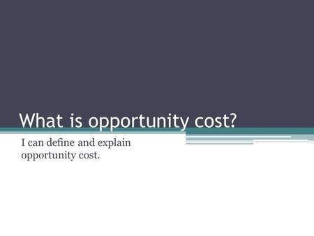 What is opportunity cost? I can define and explain opportunity cost.