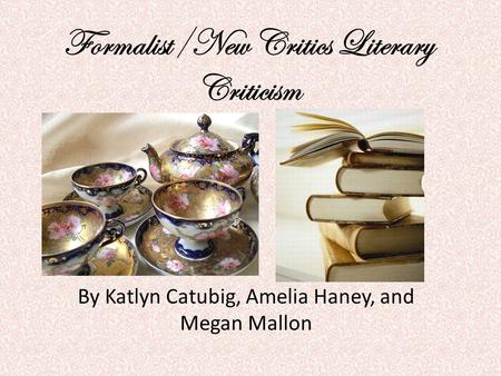 Formalist/New Critics Literary Criticism By Katlyn Catubig, Amelia Haney, and Megan Mallon.