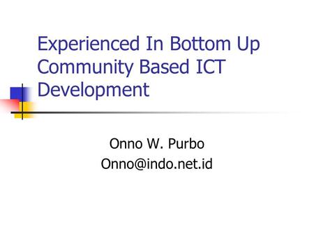 Experienced In Bottom Up Community Based ICT Development Onno W. Purbo