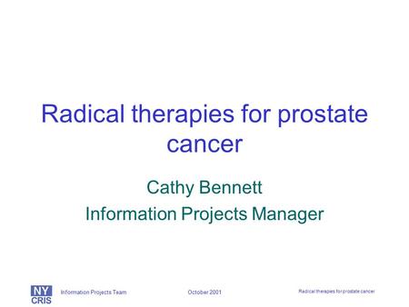 Information Projects Team Radical therapies for prostate cancer October 2001 Radical therapies for prostate cancer Cathy Bennett Information Projects Manager.