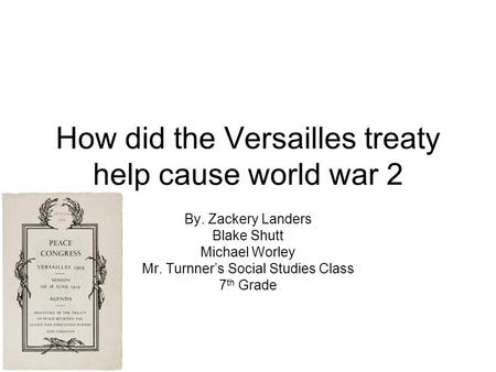 How did the Versailles treaty help cause world war 2 By. Zackery Landers Blake Shutt Michael Worley Mr. Turnner’s Social Studies Class 7 th Grade.