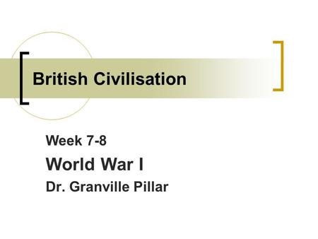 British Civilisation Week 7-8 World War I Dr. Granville Pillar.