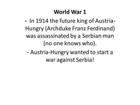 World War 1 - In 1914 the future king of Austria- Hungry (Archduke Franz Ferdinand) was assassinated by a Serbian man (no one knows who). - Austria-Hungry.