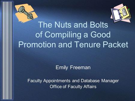 The Nuts and Bolts of Compiling a Good Promotion and Tenure Packet Emily Freeman Faculty Appointments and Database Manager Office of Faculty Affairs.