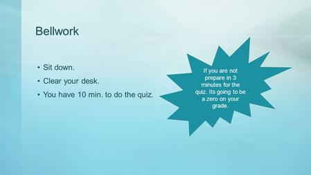 Bellwork Sit down. Clear your desk. You have 10 min. to do the quiz. If you are not prepare in 3 minutes for the quiz. Its going to be a zero on your grade.