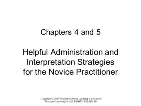 Copyright © 2007 Thomson Delmar Learning, a division of Thomson Learning Inc. ALL RIGHTS RESERVED. Chapters 4 and 5 Helpful Administration and Interpretation.