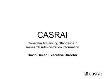 CASRAI Consortia Advancing Standards in Research Administration Information David Baker, Executive Director.