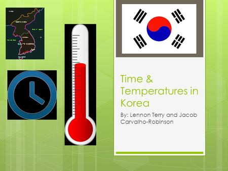 Time & Temperatures in Korea By: Lennon Terry and Jacob Carvalho-Robinson.