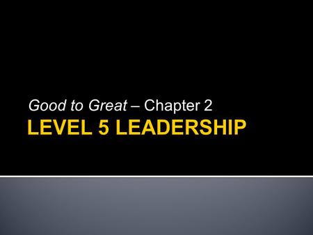 Good to Great – Chapter 2.  LEVEL 5 - Executive  LEVEL 4 - Effective Leader  LEVEL 3 - Competent Manager  LEVEL 2 - Contributing Team Member  LEVEL.