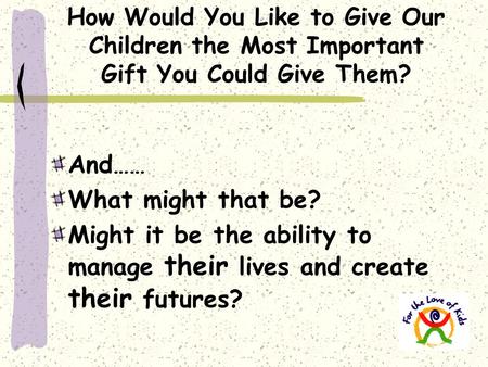 How Would You Like to Give Our Children the Most Important Gift You Could Give Them? And…… What might that be? Might it be the ability to manage their.