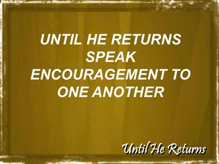 Until He Returns UNTIL HE RETURNS SPEAK ENCOURAGEMENT TO ONE ANOTHER.