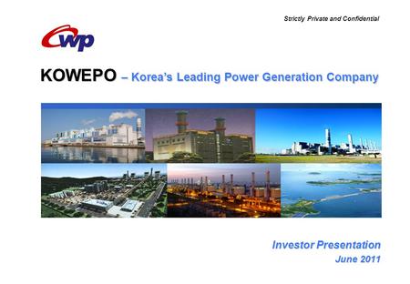 Investor Presentation June 2011 KOWEPO – Korea’s Leading Power Generation Company Strictly Private and Confidential.