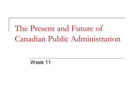 The Present and Future of Canadian Public Administration Week 11.