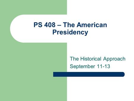 PS 408 – The American Presidency The Historical Approach September 11-13.