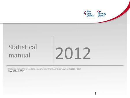 Statistical manual 2012 Statistical manual for project and programmes of the EEA and Norway Grants 2009 – 2014 Riga 5 March 2013 1.