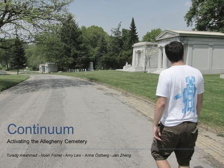 Turadg Aleahmad - Noah Fishel - Amy Lew - Anna Östberg - Jan Zheng Continuum Activating the Allegheny Cemetery.