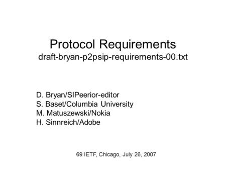 Protocol Requirements draft-bryan-p2psip-requirements-00.txt D. Bryan/SIPeerior-editor S. Baset/Columbia University M. Matuszewski/Nokia H. Sinnreich/Adobe.