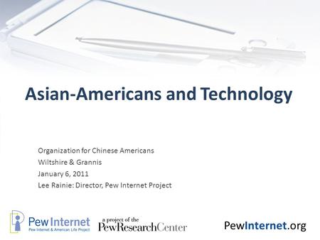 PewInternet.org Asian-Americans and Technology Organization for Chinese Americans Wiltshire & Grannis January 6, 2011 Lee Rainie: Director, Pew Internet.