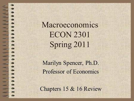 Macroeconomics ECON 2301 Spring 2011 Marilyn Spencer, Ph.D. Professor of Economics Chapters 15 & 16 Review.