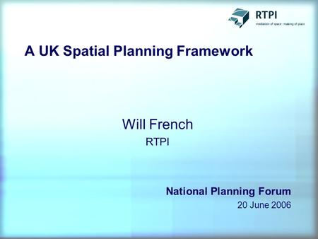 A UK Spatial Planning Framework Will French RTPI National Planning Forum 20 June 2006.