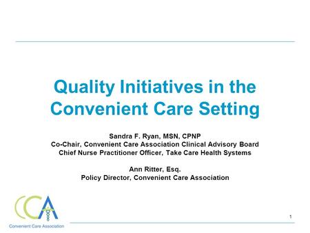 1 Quality Initiatives in the Convenient Care Setting Sandra F. Ryan, MSN, CPNP Co-Chair, Convenient Care Association Clinical Advisory Board Chief Nurse.