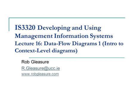 IS3320 Developing and Using Management Information Systems Lecture 16: Data-Flow Diagrams 1 (Intro to Context-Level diagrams) Rob Gleasure