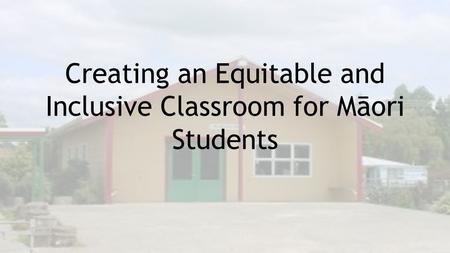 Creating an Equitable and Inclusive Classroom for Māori Students.