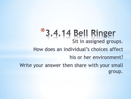 Sit in assigned groups. How does an individual’s choices affect his or her environment? Write your answer then share with your small group.