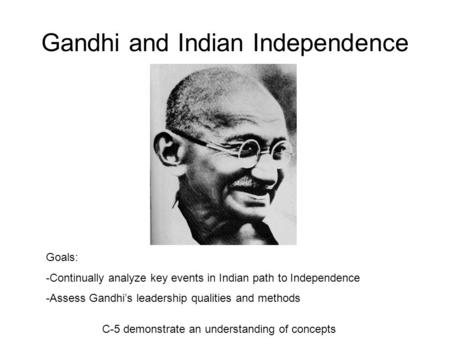 Gandhi and Indian Independence C-5 demonstrate an understanding of concepts Goals: -Continually analyze key events in Indian path to Independence -Assess.