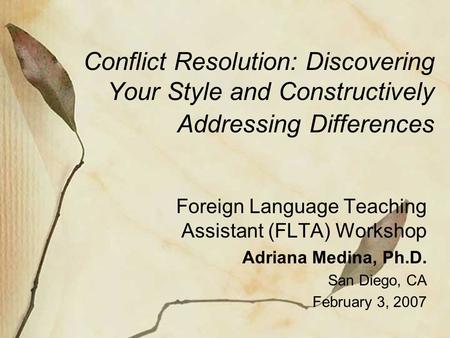 Conflict Resolution: Discovering Your Style and Constructively Addressing Differences Foreign Language Teaching Assistant (FLTA) Workshop Adriana Medina,