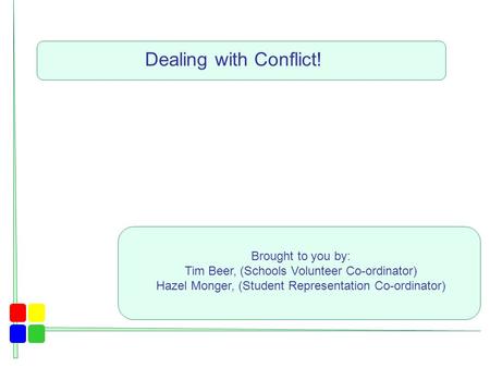 Dealing with Conflict! Brought to you by: Tim Beer, (Schools Volunteer Co-ordinator) Hazel Monger, (Student Representation Co-ordinator)