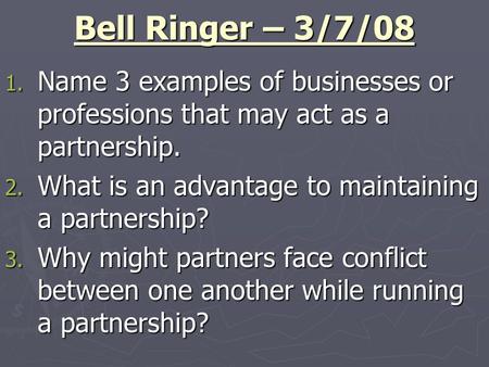 Bell Ringer – 3/7/08 1. Name 3 examples of businesses or professions that may act as a partnership. 2. What is an advantage to maintaining a partnership?