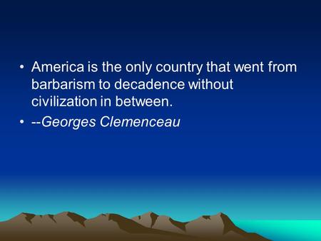 America is the only country that went from barbarism to decadence without civilization in between. --Georges Clemenceau.