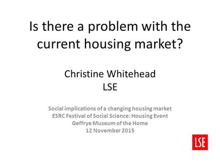 Is there a problem with the current housing market? Christine Whitehead LSE Social implications of a changing housing market ESRC Festival of Social Science: