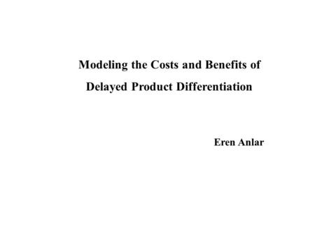 Modeling the Costs and Benefits of Delayed Product Differentiation Eren Anlar.