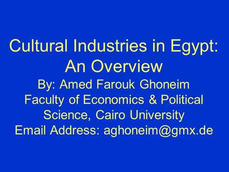 Cultural Industries in Egypt: An Overview By: Amed Farouk Ghoneim Faculty of Economics & Political Science, Cairo University  Address: