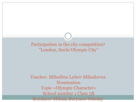 Participation in the city competition? London, Sochi Olympic City Teacher: Mihailina Lubov Mihailovna Nomination Topic «Olympic Character» School number.