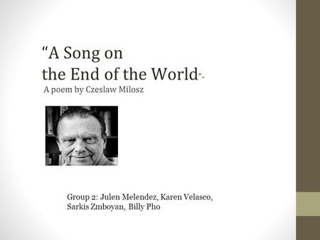 “A Song on the End of the World ”- A poem by Czeslaw Milosz Group 2: Julen Melendez, Karen Velasco, Sarkis Zmboyan, Billy Pho.