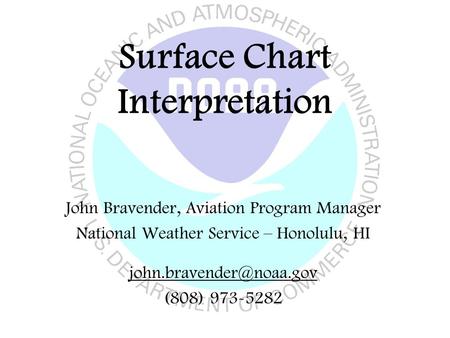 Surface Chart Interpretation John Bravender, Aviation Program Manager National Weather Service – Honolulu, HI (808) 973-5282.