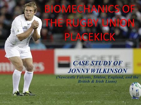 BIOMECHANICS OF THE RUGBY UNION PLACEKICK CASE STUDY OF JONNY WILKINSON (Newcastle Falcons, Toulon, England, and the British & Irish Lions)