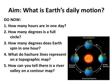 Aim: What is Earth’s daily motion? DO NOW: 1. How many hours are in one day? 2. How many degrees is a full circle? 3. How many degrees does Earth spin.