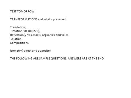 TEST TOMORROW: TRANSFORMATIONS and what’s preserved Translation, Rotation(90,180,270), Reflection(y axis, x axis, orgin, y=x and y= -x, Dilation, Compositions.