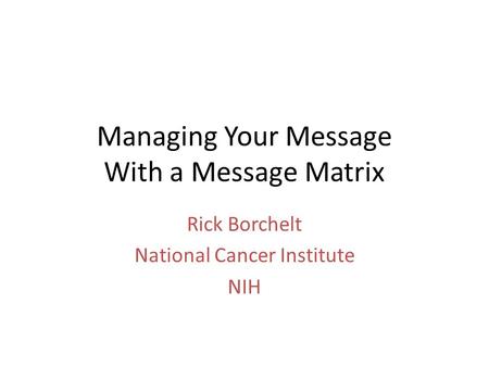 Managing Your Message With a Message Matrix Rick Borchelt National Cancer Institute NIH.