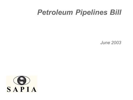 Petroleum Pipelines Bill June 2003. SAPIA supports regulation of the petroleum pipelines industry  Industry is of vital national importance  Key to.